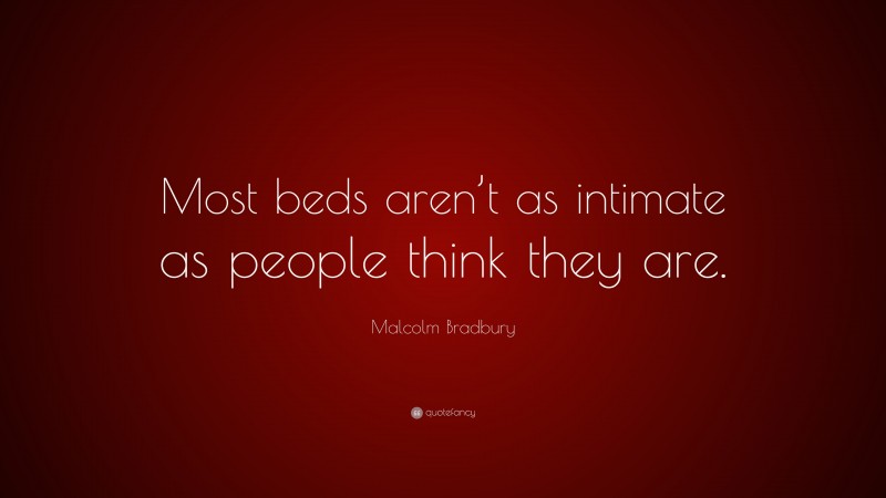 Malcolm Bradbury Quote: “Most beds aren’t as intimate as people think they are.”