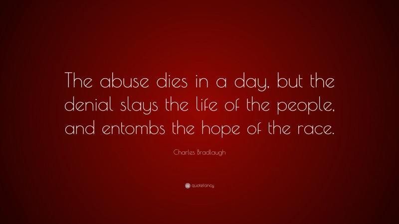 Charles Bradlaugh Quote: “The abuse dies in a day, but the denial slays the life of the people, and entombs the hope of the race.”