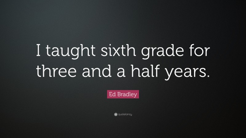 Ed Bradley Quote: “I taught sixth grade for three and a half years.”