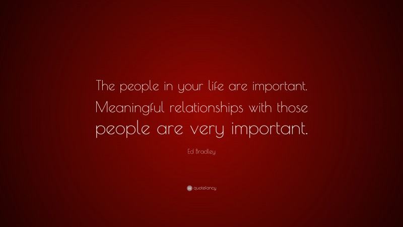 Ed Bradley Quote: “The people in your life are important. Meaningful relationships with those people are very important.”