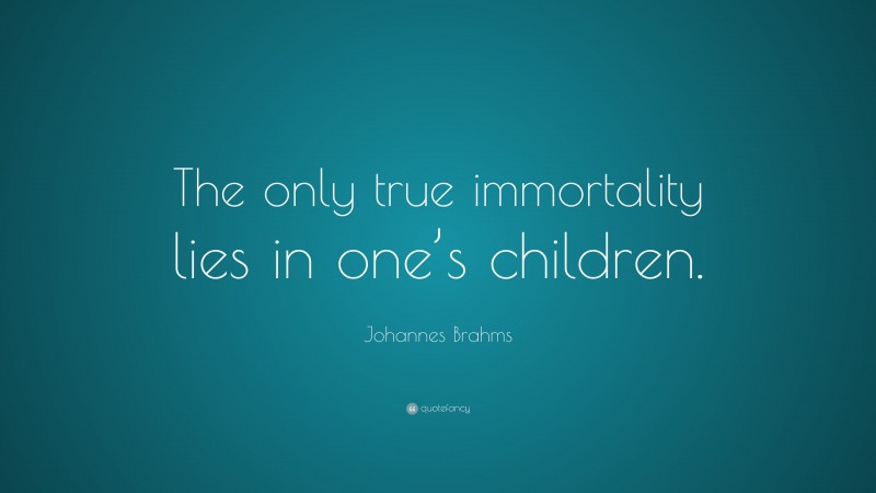 Johannes Brahms Quote: “The only true immortality lies in one’s children.”