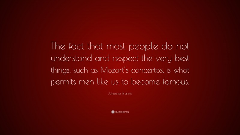 Johannes Brahms Quote: “The fact that most people do not understand and respect the very best things, such as Mozart’s concertos, is what permits men like us to become famous.”