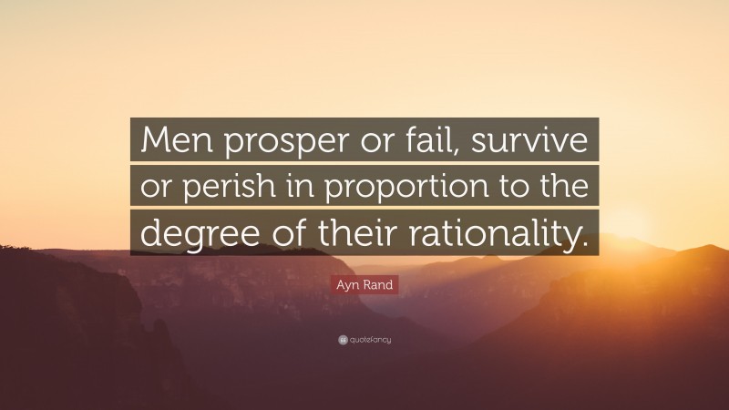 Ayn Rand Quote: “Men prosper or fail, survive or perish in proportion to the degree of their rationality.”