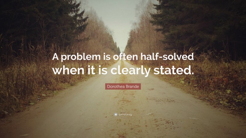 Dorothea Brande Quote: “A problem is often half-solved when it is clearly stated.”