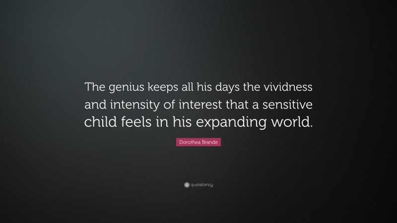 Dorothea Brande Quote: “The genius keeps all his days the vividness and intensity of interest that a sensitive child feels in his expanding world.”