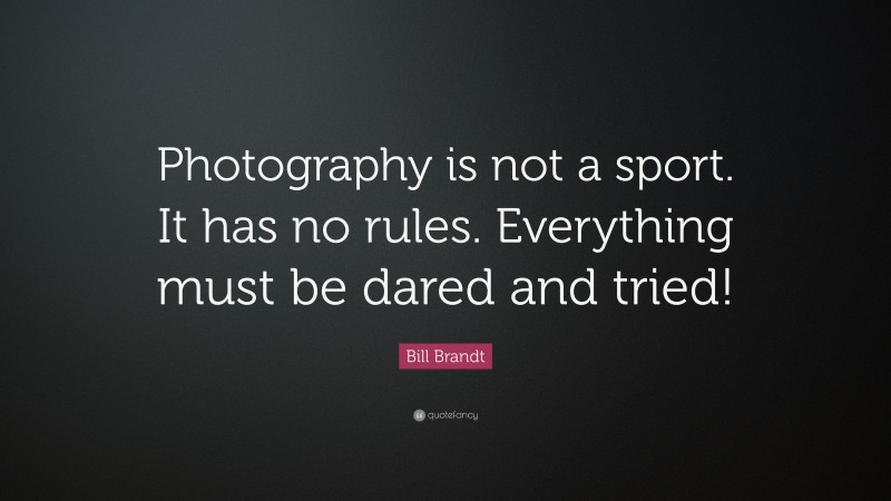 Bill Brandt Quote: “Photography is not a sport. It has no rules. Everything must be dared and tried!”