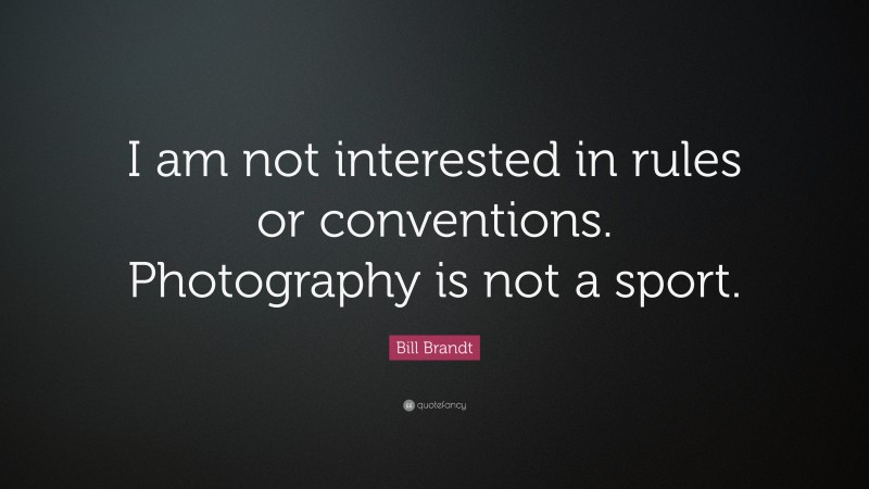 Bill Brandt Quote: “I am not interested in rules or conventions. Photography is not a sport.”