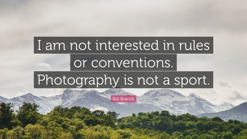 Bill Brandt Quote: “I am not interested in rules or conventions. Photography is not a sport.”