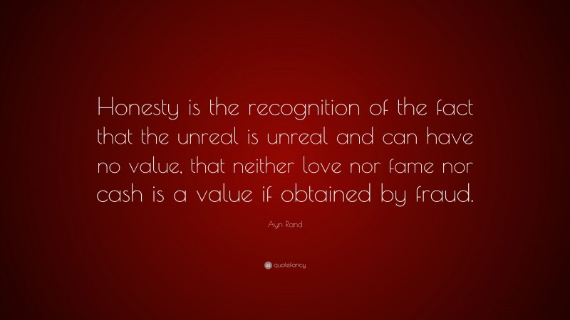 Ayn Rand Quote: “Honesty is the recognition of the fact that the unreal is unreal and can have no value, that neither love nor fame nor cash is a value if obtained by fraud.”