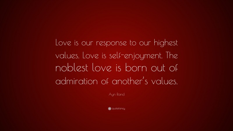 Ayn Rand Quote: “Love is our response to our highest values. Love is self-enjoyment. The noblest love is born out of admiration of another’s values.”