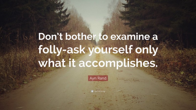 Ayn Rand Quote: “Don’t bother to examine a folly-ask yourself only what it accomplishes.”