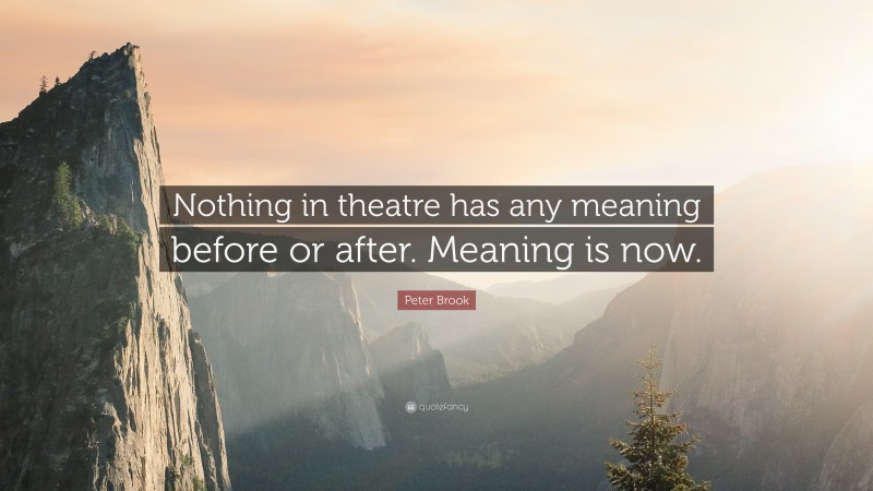 Peter Brook Quote: “Nothing in theatre has any meaning before or after. Meaning is now.”