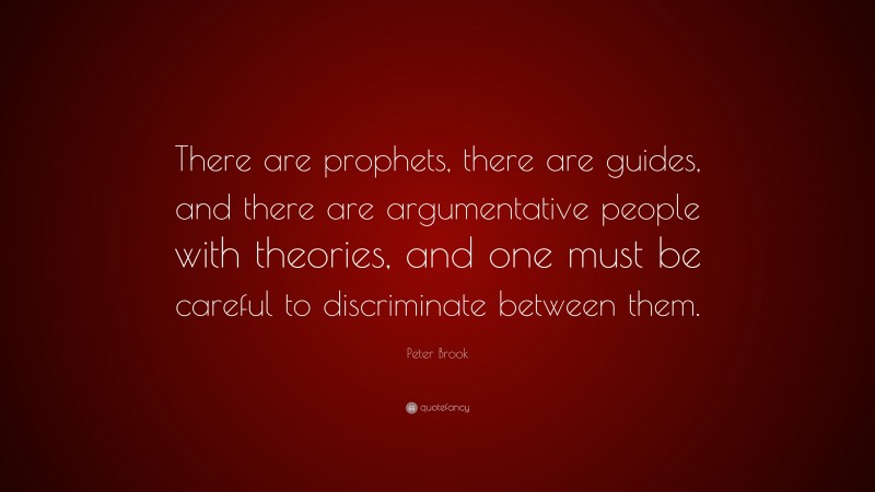 Peter Brook Quote: “There are prophets, there are guides, and there are argumentative people with theories, and one must be careful to discriminate between them.”