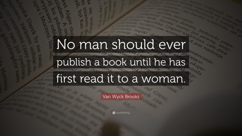 Van Wyck Brooks Quote: “No man should ever publish a book until he has first read it to a woman.”