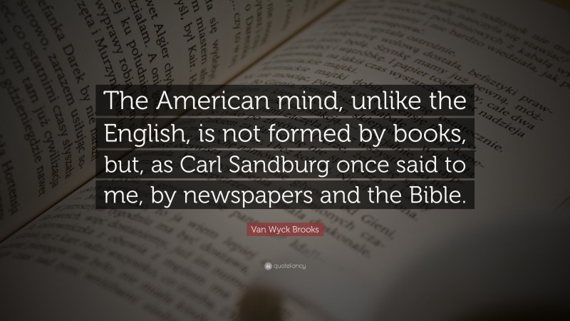 Van Wyck Brooks Quote: “The American mind, unlike the English, is not formed by books, but, as Carl Sandburg once said to me, by newspapers and the Bible.”
