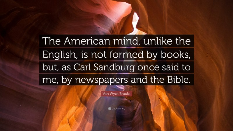 Van Wyck Brooks Quote: “The American mind, unlike the English, is not formed by books, but, as Carl Sandburg once said to me, by newspapers and the Bible.”