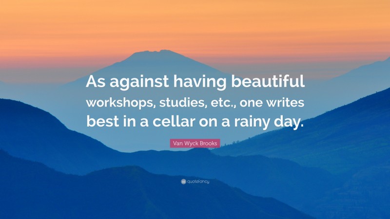 Van Wyck Brooks Quote: “As against having beautiful workshops, studies, etc., one writes best in a cellar on a rainy day.”