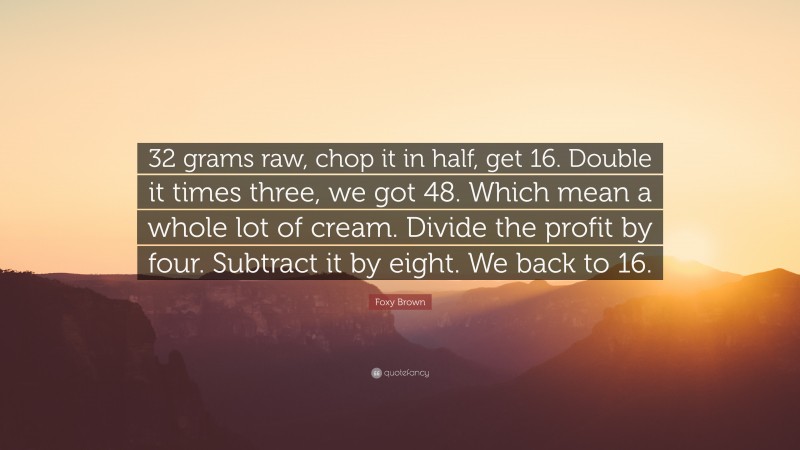 Foxy Brown Quote: “32 grams raw, chop it in half, get 16. Double it times three, we got 48. Which mean a whole lot of cream. Divide the profit by four. Subtract it by eight. We back to 16.”