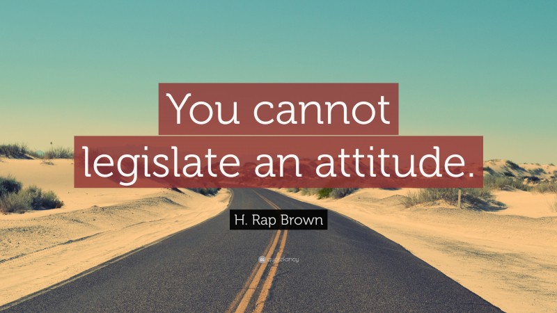 H. Rap Brown Quote: “You cannot legislate an attitude.”