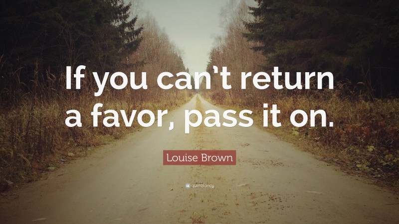 Louise Brown Quote: “If you can’t return a favor, pass it on.”