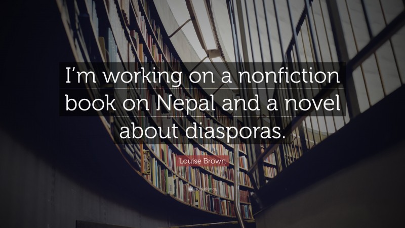 Louise Brown Quote: “I’m working on a nonfiction book on Nepal and a novel about diasporas.”