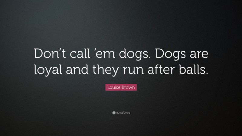 Louise Brown Quote: “Don’t call ’em dogs. Dogs are loyal and they run after balls.”