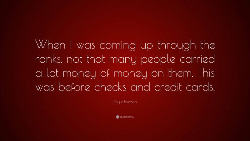 Doyle Brunson Quote: “When I was coming up through the ranks, not that many people carried a lot money of money on them. This was before checks and credit cards.”