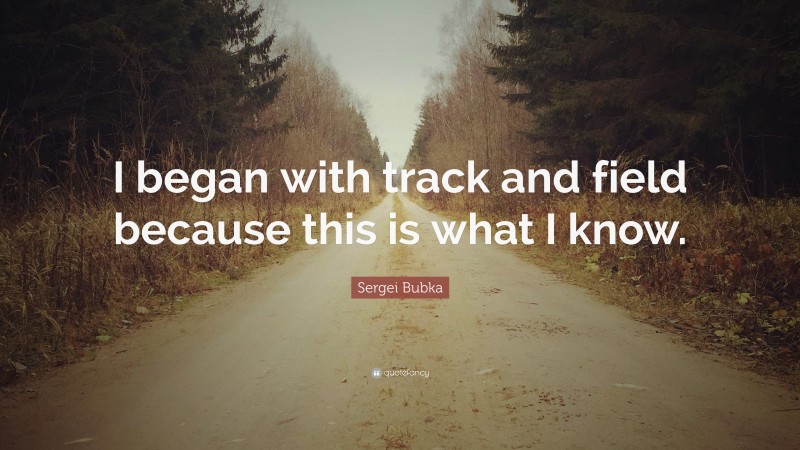 Sergei Bubka Quote: “I began with track and field because this is what I know.”
