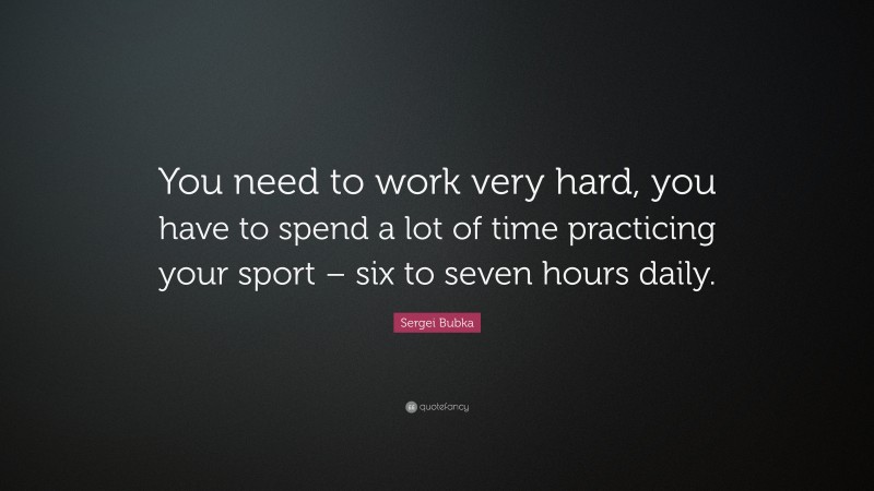Sergei Bubka Quote: “You need to work very hard, you have to spend a lot of time practicing your sport – six to seven hours daily.”