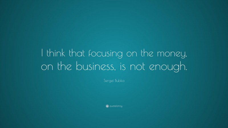 Sergei Bubka Quote: “I think that focusing on the money, on the business, is not enough.”