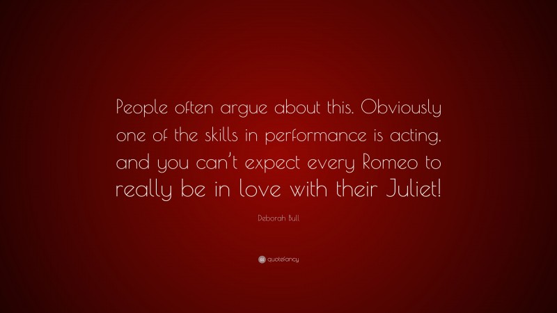 Deborah Bull Quote: “People often argue about this. Obviously one of the skills in performance is acting, and you can’t expect every Romeo to really be in love with their Juliet!”