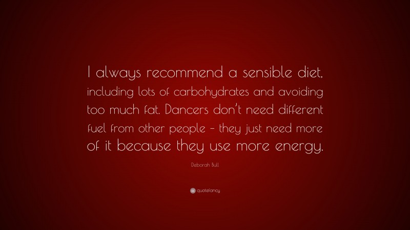 Deborah Bull Quote: “I always recommend a sensible diet, including lots of carbohydrates and avoiding too much fat. Dancers don’t need different fuel from other people – they just need more of it because they use more energy.”