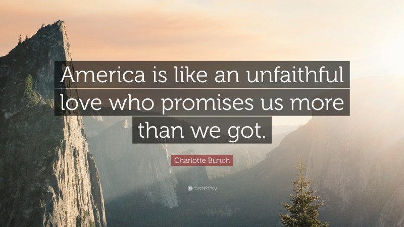 Charlotte Bunch Quote: “America is like an unfaithful love who promises us more than we got.”