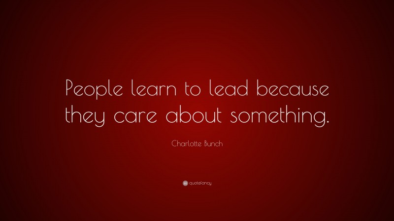 Charlotte Bunch Quote: “People learn to lead because they care about something.”