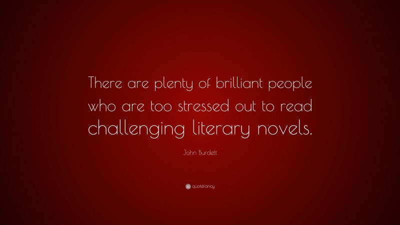 John Burdett Quote: “There are plenty of brilliant people who are too stressed out to read challenging literary novels.”