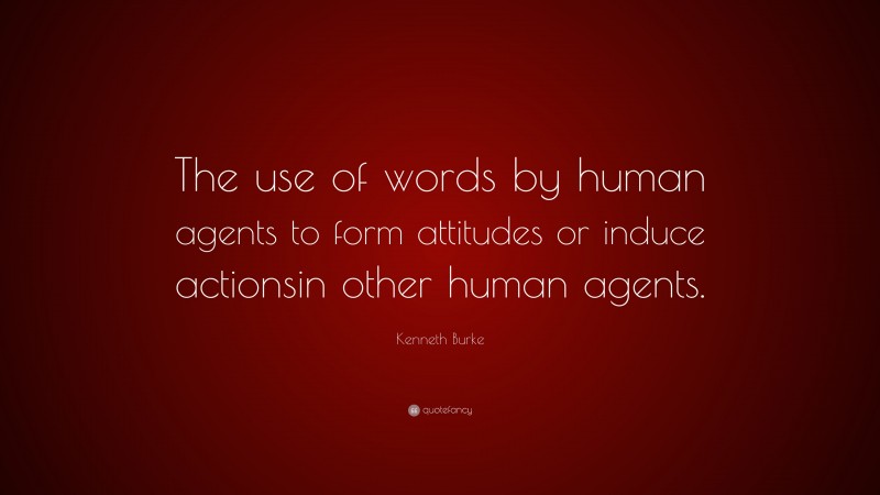 Kenneth Burke Quote: “The use of words by human agents to form attitudes or induce actionsin other human agents.”