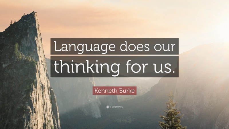 Kenneth Burke Quote: “Language does our thinking for us.”