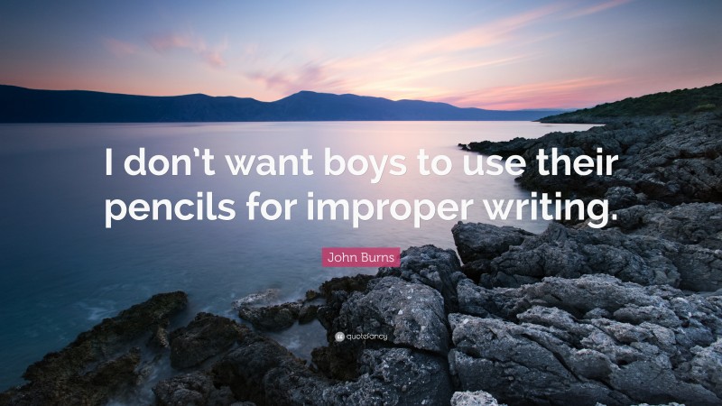 John Burns Quote: “I don’t want boys to use their pencils for improper writing.”