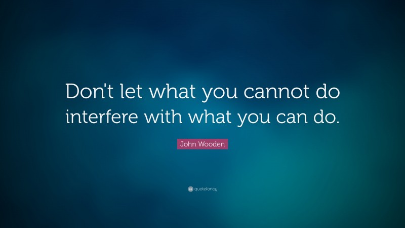 John Wooden Quote: “Don't let what you cannot do interfere with what you can do. ”
