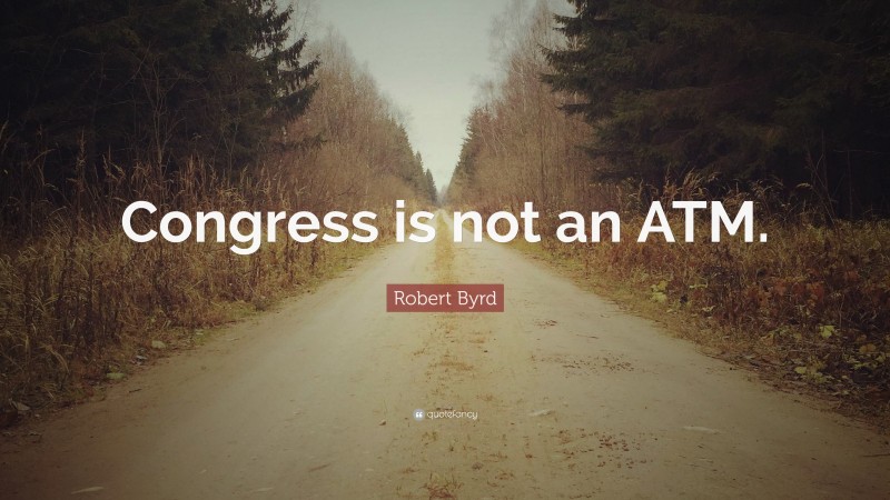 Robert Byrd Quote: “Congress is not an ATM.”