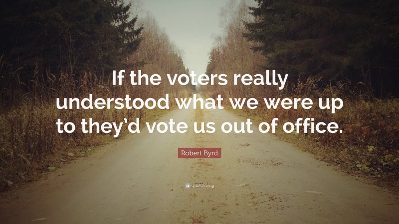 Robert Byrd Quote: “If the voters really understood what we were up to they’d vote us out of office.”