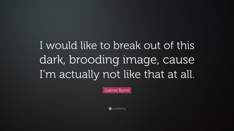 Gabriel Byrne Quote: “I would like to break out of this dark, brooding image, cause I’m actually not like that at all.”
