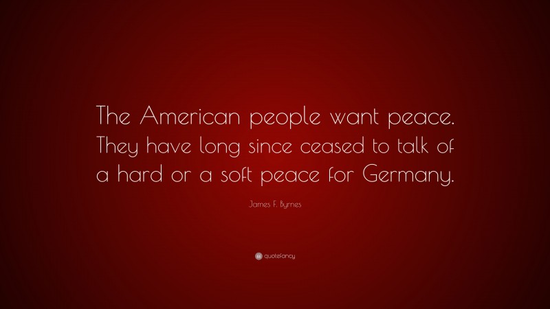 James F. Byrnes Quote: “The American people want peace. They have long since ceased to talk of a hard or a soft peace for Germany.”