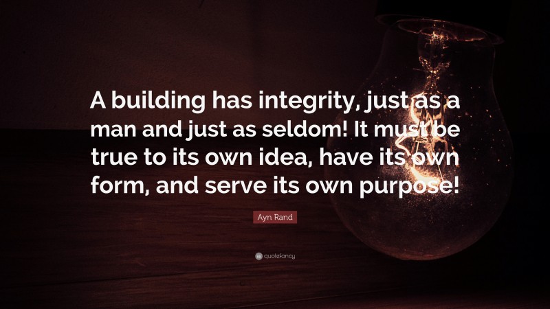 Ayn Rand Quote: “A building has integrity, just as a man and just as seldom! It must be true to its own idea, have its own form, and serve its own purpose!”
