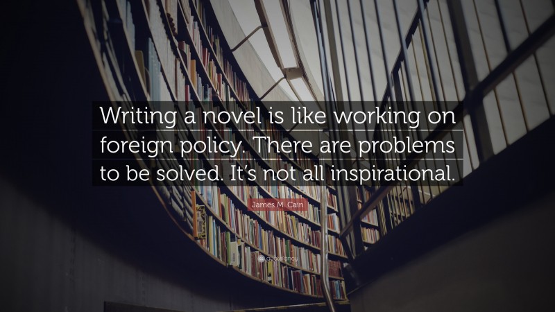 James M. Cain Quote: “Writing a novel is like working on foreign policy. There are problems to be solved. It’s not all inspirational.”