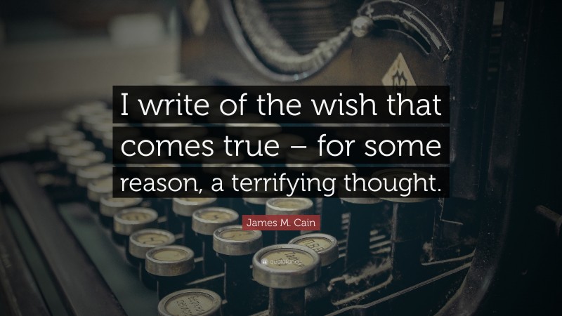 James M. Cain Quote: “I write of the wish that comes true – for some reason, a terrifying thought.”