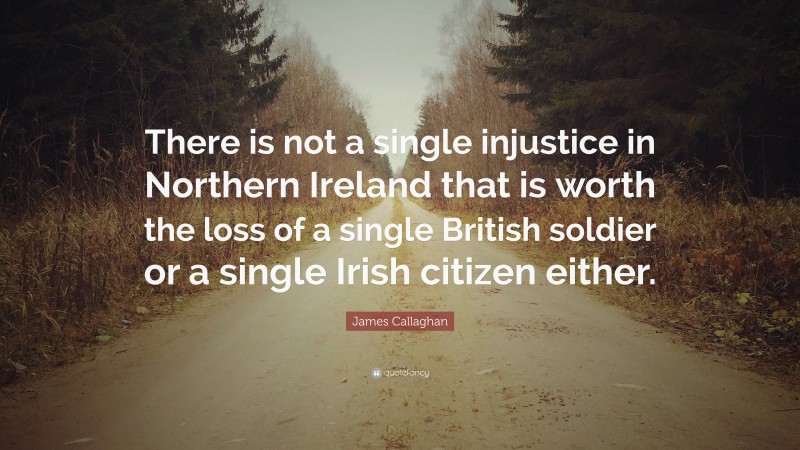 James Callaghan Quote: “There is not a single injustice in Northern Ireland that is worth the loss of a single British soldier or a single Irish citizen either.”