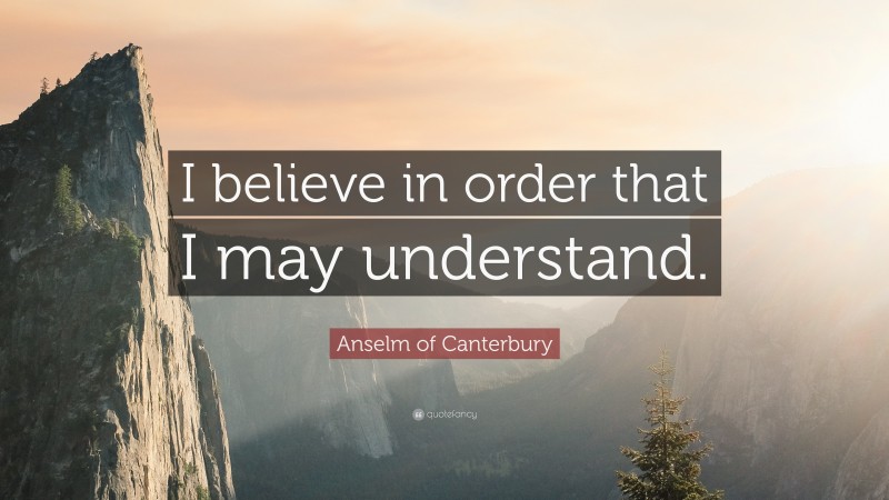 Anselm of Canterbury Quote: “I believe in order that I may understand.”