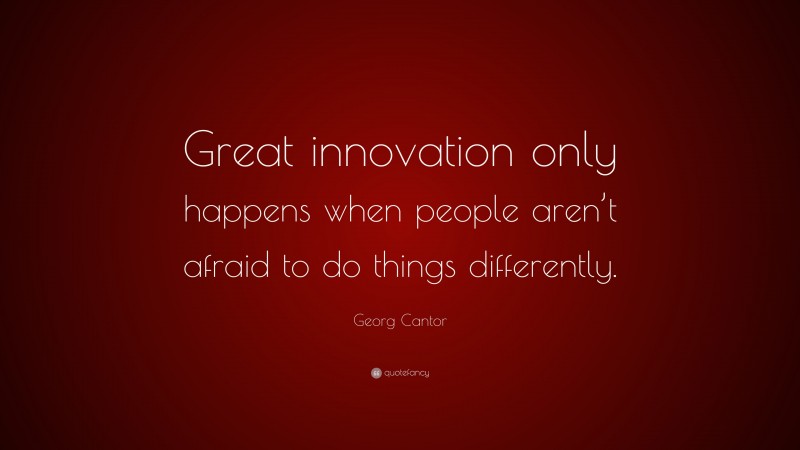 Georg Cantor Quote: “Great innovation only happens when people aren’t afraid to do things differently.”