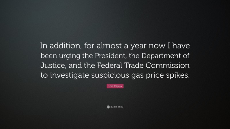 Lois Capps Quote: “In addition, for almost a year now I have been urging the President, the Department of Justice, and the Federal Trade Commission to investigate suspicious gas price spikes.”